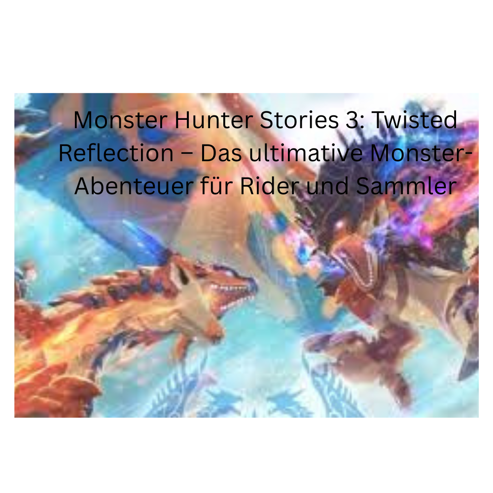 Monster Hunter Stories 3: Twisted Reflection – Das ultimative Monster-Abenteuer für Rider und Sammler