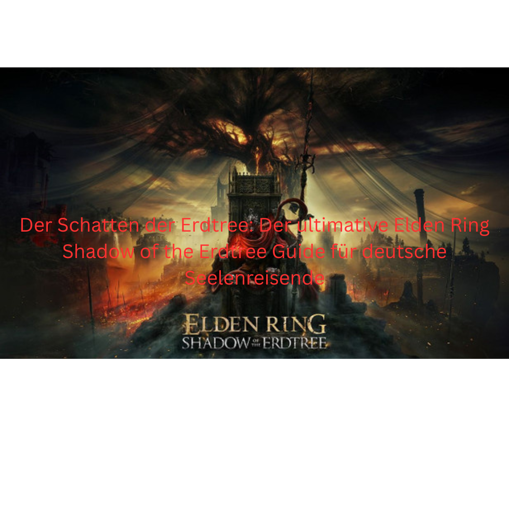 Der Schatten der Erdtree: Der ultimative Elden Ring Shadow of the Erdtree Guide für deutsche Seelenreisende