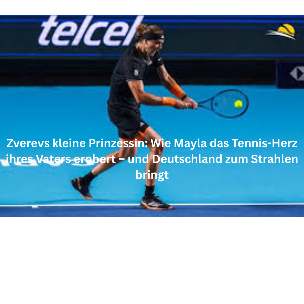 Zverevs kleine Prinzessin Wie Mayla das Tennis Herz ihres Vaters erobert – und Deutschland zum Strahlen bringt